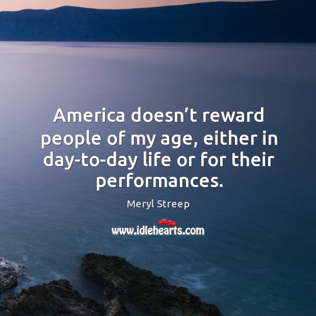 America doesn’t reward people of my age, either in day-to-day life or for their performances. Meryl Streep Picture Quote