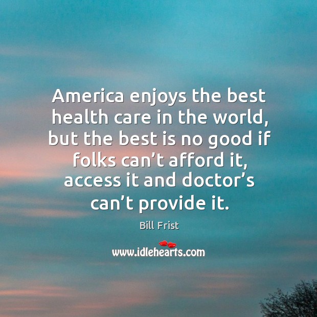 America enjoys the best health care in the world, but the best is no good if folks can’t afford it Bill Frist Picture Quote