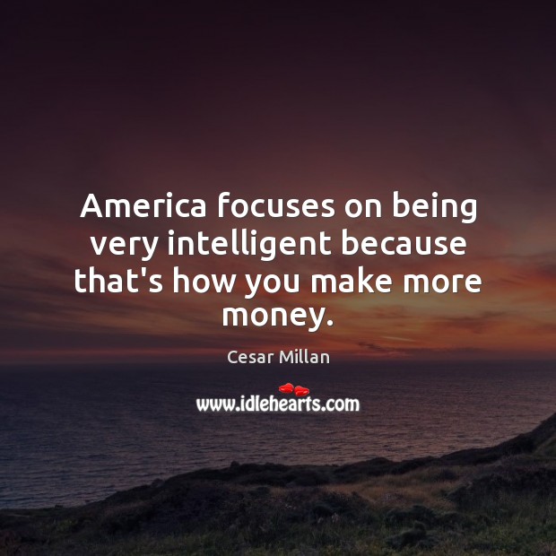 America focuses on being very intelligent because that’s how you make more money. Cesar Millan Picture Quote