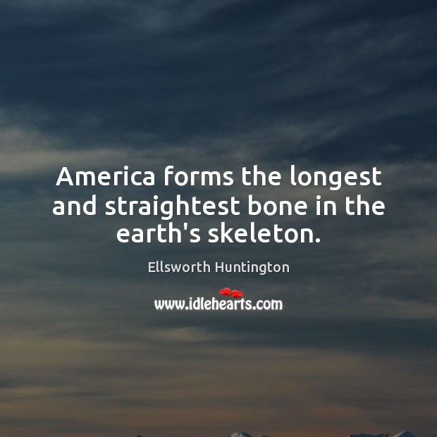 America forms the longest and straightest bone in the earth’s skeleton. Ellsworth Huntington Picture Quote