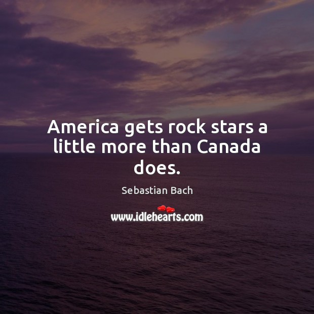 America gets rock stars a little more than Canada does. Sebastian Bach Picture Quote