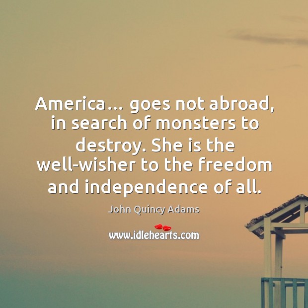 America… goes not abroad, in search of monsters to destroy. She is the well-wisher to the freedom and independence of all. Image