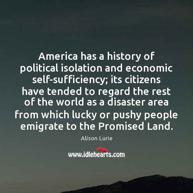 America has a history of political isolation and economic self-sufficiency; its citizens Alison Lurie Picture Quote