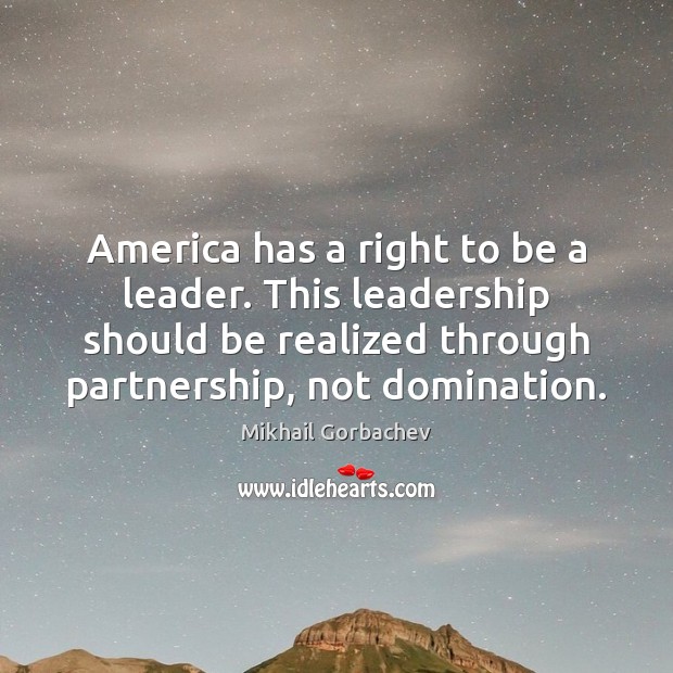 America has a right to be a leader. This leadership should be Mikhail Gorbachev Picture Quote