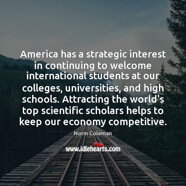 America has a strategic interest in continuing to welcome international students at Norm Coleman Picture Quote