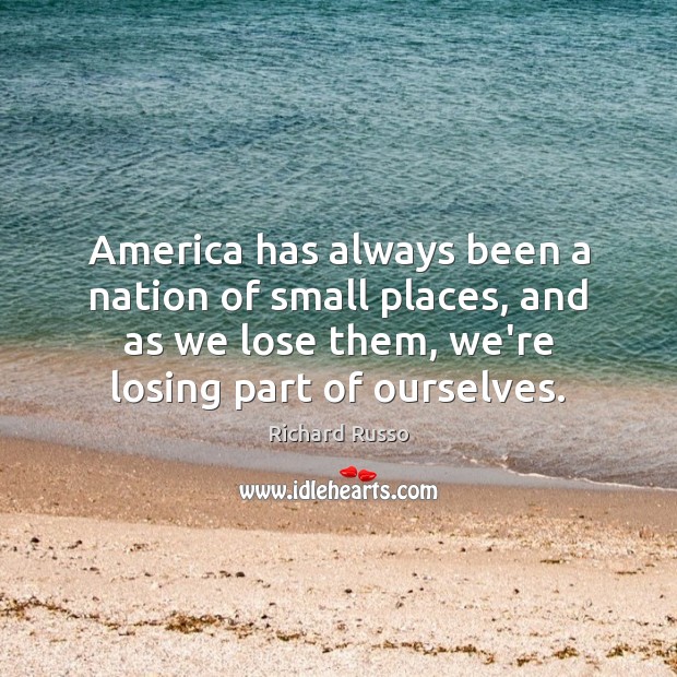 America has always been a nation of small places, and as we Richard Russo Picture Quote