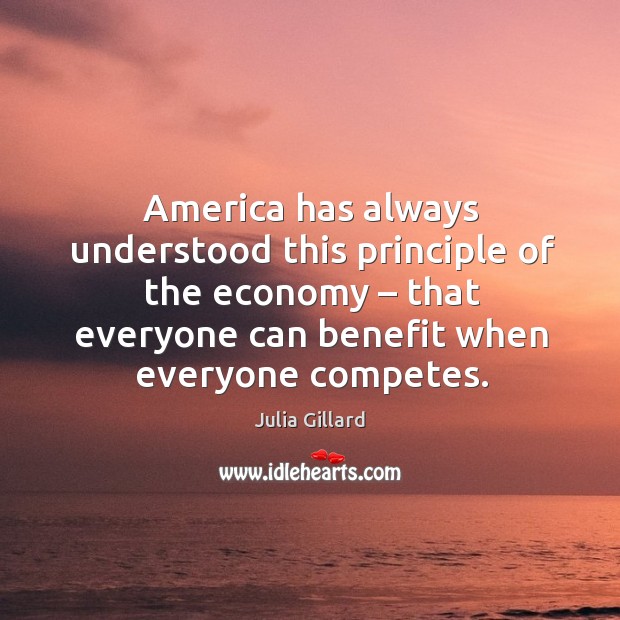 America has always understood this principle of the economy – that everyone can benefit when everyone competes. Julia Gillard Picture Quote