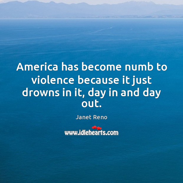 America has become numb to violence because it just drowns in it, day in and day out. Janet Reno Picture Quote
