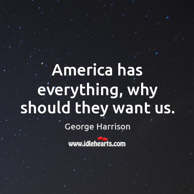 America has everything, why should they want us. George Harrison Picture Quote