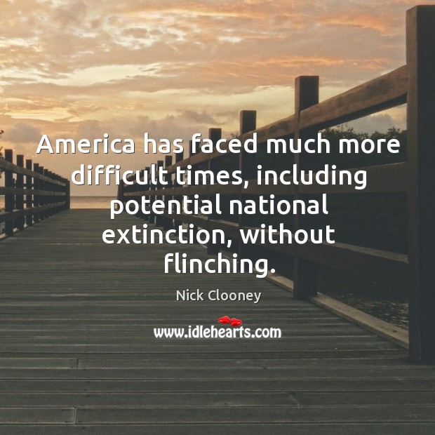 America has faced much more difficult times, including potential national extinction, without flinching. Nick Clooney Picture Quote