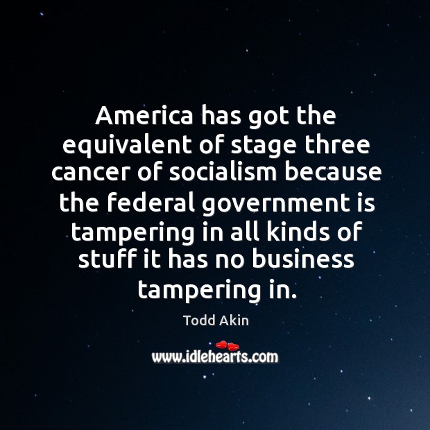 America has got the equivalent of stage three cancer of socialism because Todd Akin Picture Quote