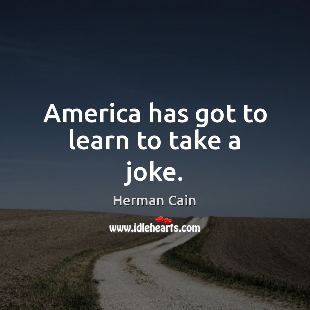 America has got to learn to take a joke. Herman Cain Picture Quote