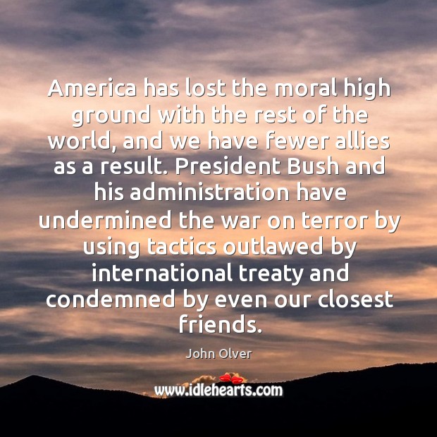 America has lost the moral high ground with the rest of the world, and we have fewer allies as a result. John Olver Picture Quote