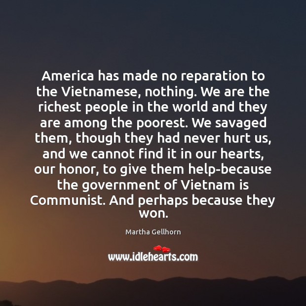 America has made no reparation to the Vietnamese, nothing. We are the Martha Gellhorn Picture Quote