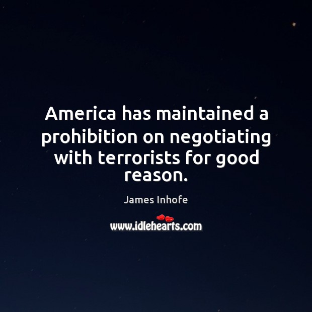 America has maintained a prohibition on negotiating with terrorists for good reason. James Inhofe Picture Quote