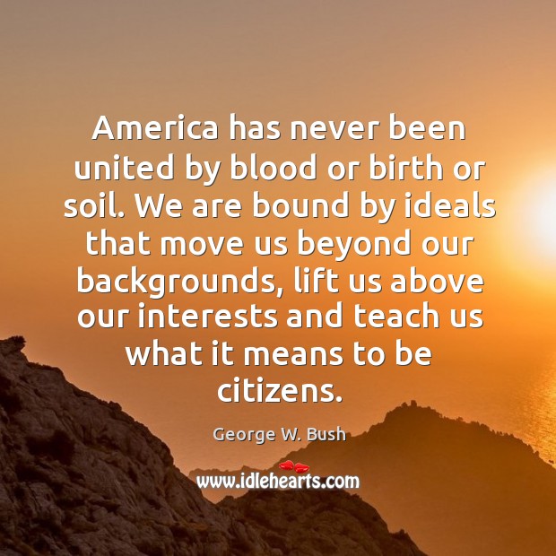 America has never been united by blood or birth or soil. We George W. Bush Picture Quote