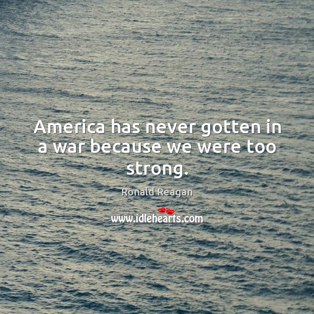 America has never gotten in a war because we were too strong. Image
