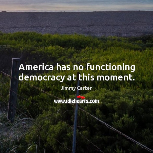 America has no functioning democracy at this moment. Jimmy Carter Picture Quote