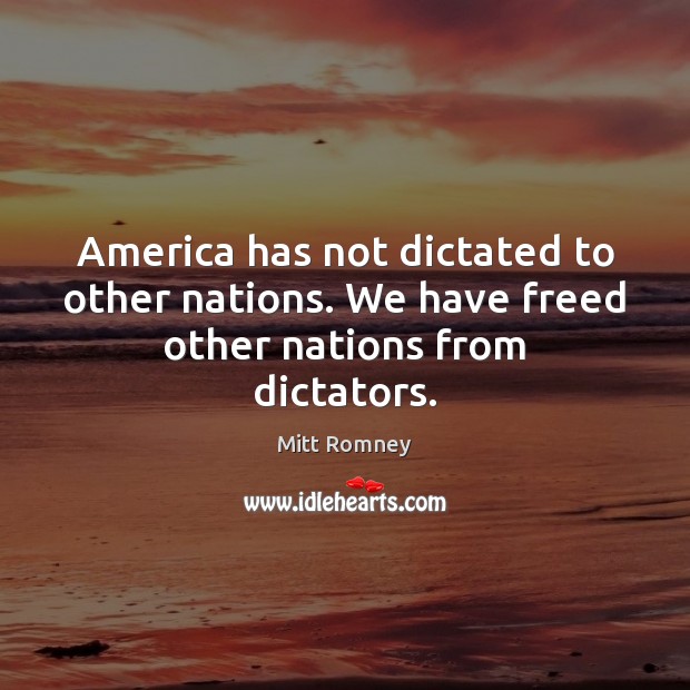 America has not dictated to other nations. We have freed other nations from dictators. Mitt Romney Picture Quote