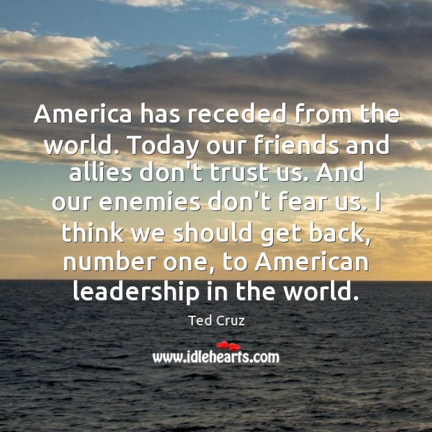 America has receded from the world. Today our friends and allies don’t 