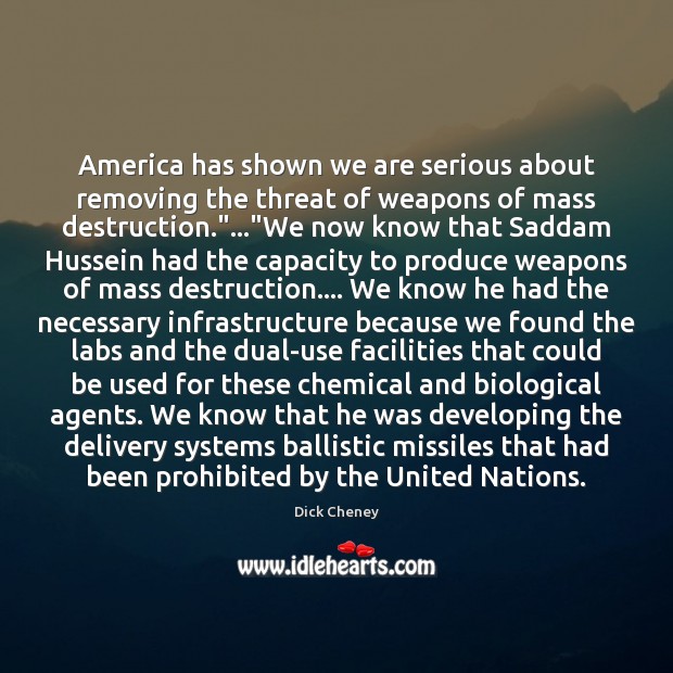 America has shown we are serious about removing the threat of weapons Dick Cheney Picture Quote