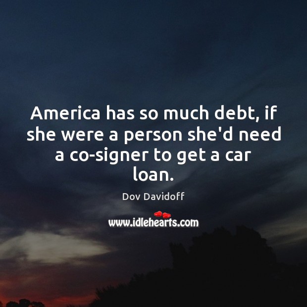 America has so much debt, if she were a person she’d need a co-signer to get a car loan. Dov Davidoff Picture Quote