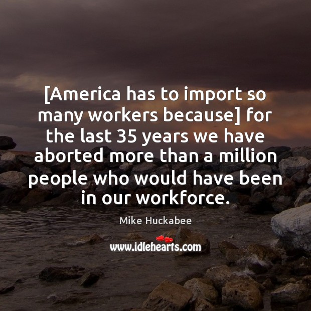 [America has to import so many workers because] for the last 35 years Mike Huckabee Picture Quote