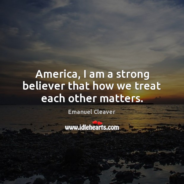 America, I am a strong believer that how we treat each other matters. Emanuel Cleaver Picture Quote
