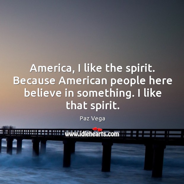 America, I like the spirit. Because American people here believe in something. Paz Vega Picture Quote