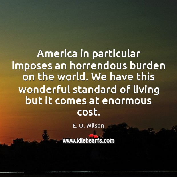 America in particular imposes an horrendous burden on the world. We have E. O. Wilson Picture Quote