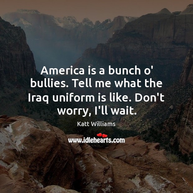 America is a bunch o’ bullies. Tell me what the Iraq uniform Katt Williams Picture Quote