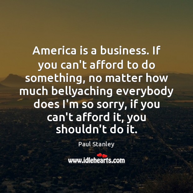 America is a business. If you can’t afford to do something, no Paul Stanley Picture Quote