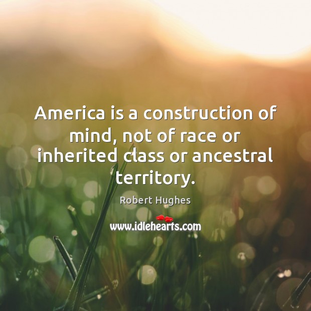 America is a construction of mind, not of race or inherited class or ancestral territory. Robert Hughes Picture Quote