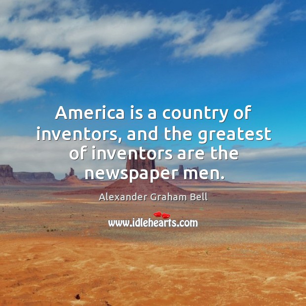 America is a country of inventors, and the greatest of inventors are the newspaper men. Alexander Graham Bell Picture Quote