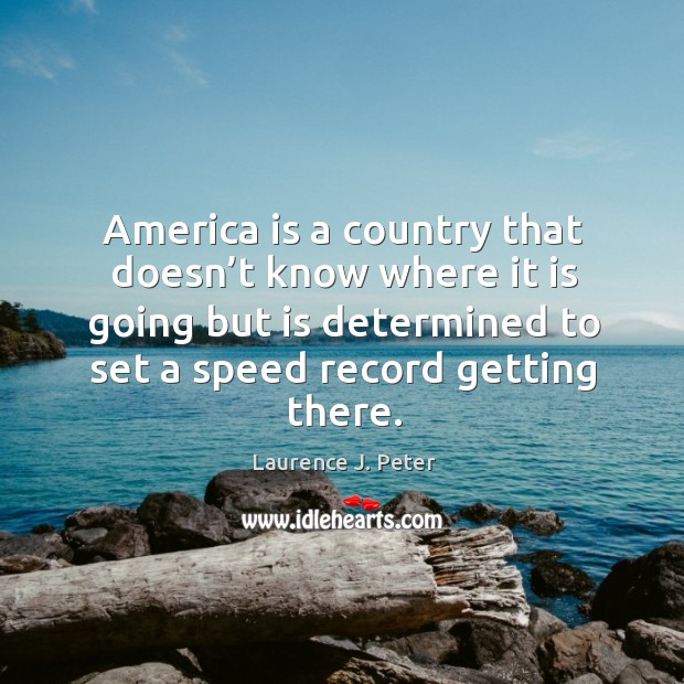 America is a country that doesn’t know where it is going but is determined to set a speed record getting there. Laurence J. Peter Picture Quote