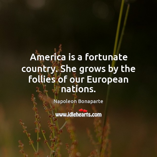 America is a fortunate country. She grows by the follies of our European nations. Napoleon Bonaparte Picture Quote