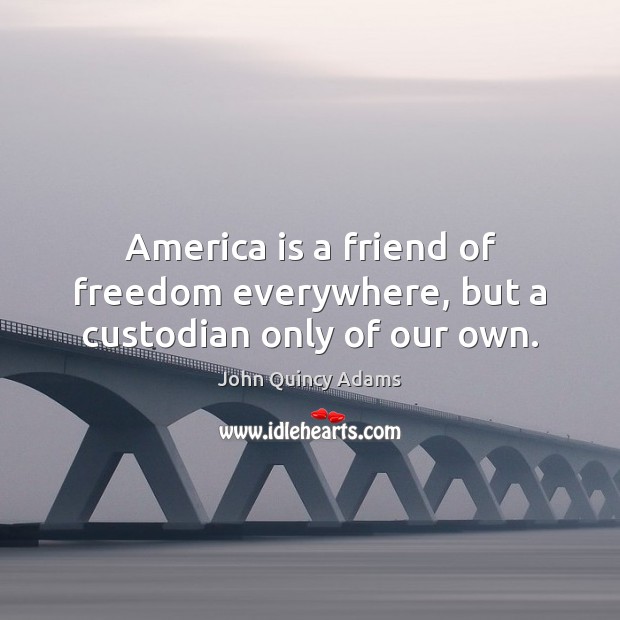 America is a friend of freedom everywhere, but a custodian only of our own. John Quincy Adams Picture Quote