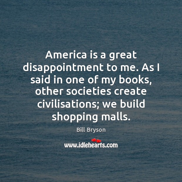 America is a great disappointment to me. As I said in one Bill Bryson Picture Quote