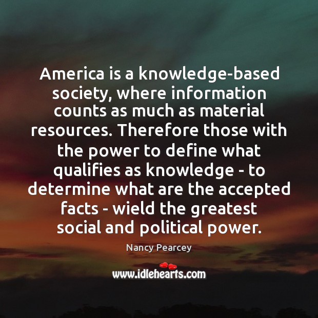 America is a knowledge-based society, where information counts as much as material Nancy Pearcey Picture Quote