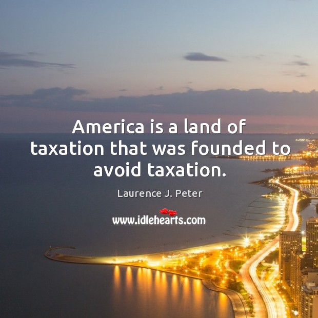 America is a land of taxation that was founded to avoid taxation. Laurence J. Peter Picture Quote