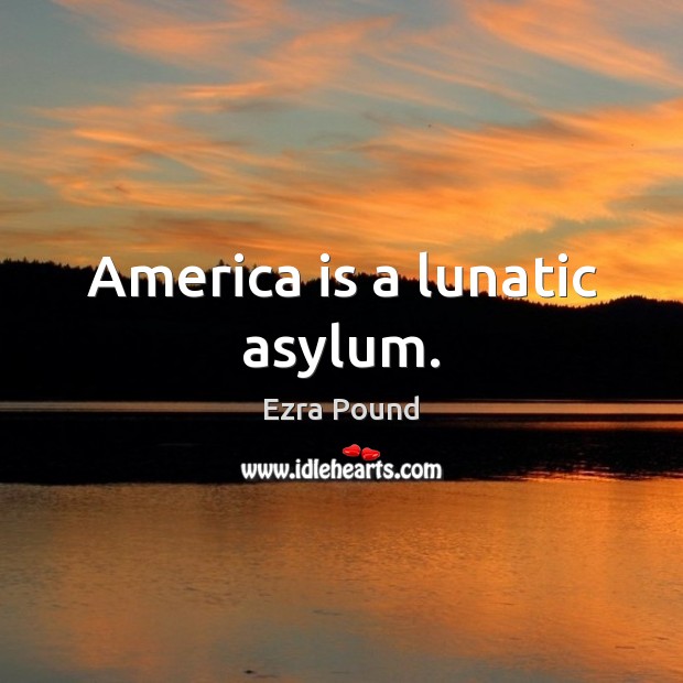 America is a lunatic asylum. Ezra Pound Picture Quote