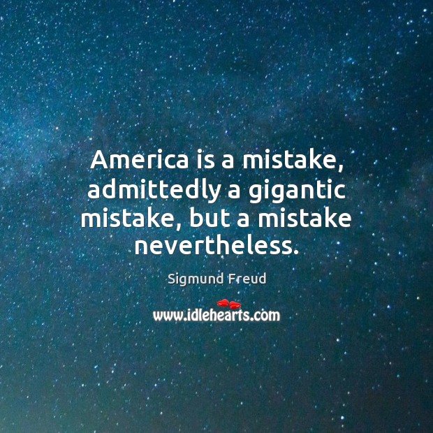 America is a mistake, admittedly a gigantic mistake, but a mistake nevertheless. Sigmund Freud Picture Quote