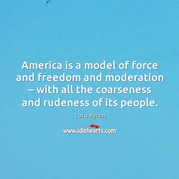 America is a model of force and freedom and moderation – with all the coarseness and rudeness of its people. Lord Byron Picture Quote
