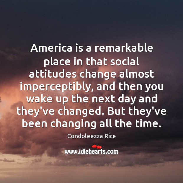 America is a remarkable place in that social attitudes change almost imperceptibly, Condoleezza Rice Picture Quote