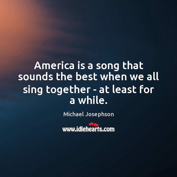 America is a song that sounds the best when we all sing together – at least for a while. Michael Josephson Picture Quote
