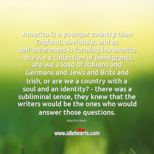 America is a younger country than England, obviously, and as self-awareness is Martin Amis Picture Quote