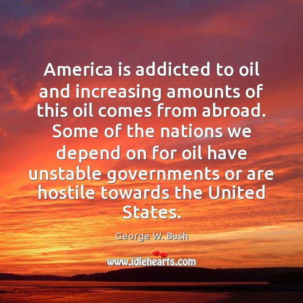 America is addicted to oil and increasing amounts of this oil comes George W. Bush Picture Quote