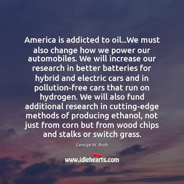 America is addicted to oil…We must also change how we power George W. Bush Picture Quote