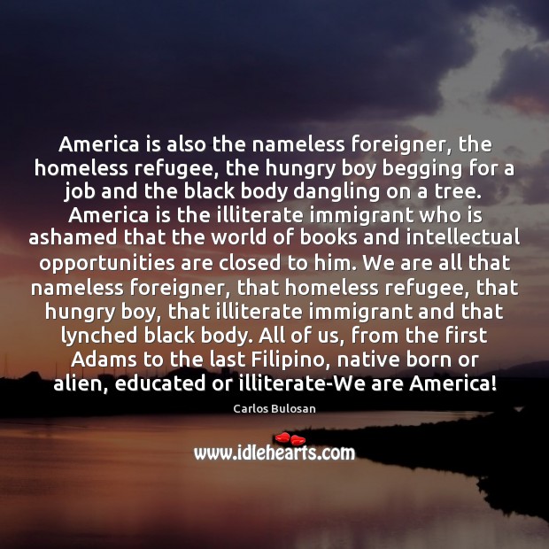 America is also the nameless foreigner, the homeless refugee, the hungry boy Carlos Bulosan Picture Quote