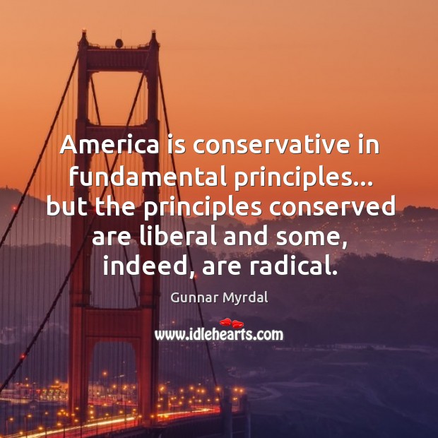 America is conservative in fundamental principles… but the principles conserved are liberal Gunnar Myrdal Picture Quote